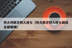 热火对凯尔特人抢七（热火凯尔特人抢七回放全部视频）