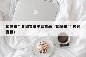 国际米兰足球直播免费观看（国际米兰 视频直播）