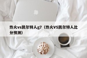 热火vs凯尔特人g7（热火VS凯尔特人比分预测）