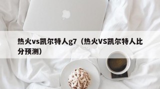 热火vs凯尔特人g7（热火VS凯尔特人比分预测）