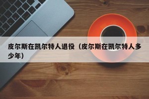 皮尔斯在凯尔特人退役（皮尔斯在凯尔特人多少年）