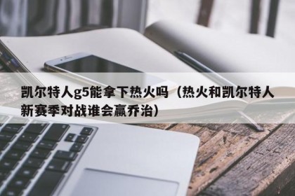 凯尔特人g5能拿下热火吗（热火和凯尔特人新赛季对战谁会赢乔治）