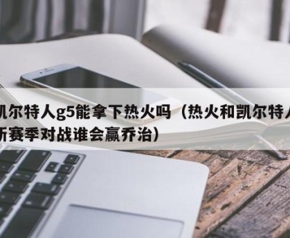凯尔特人g5能拿下热火吗（热火和凯尔特人新赛季对战谁会赢乔治）