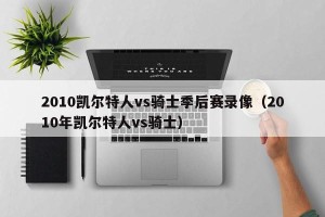 2010凯尔特人vs骑士季后赛录像（2010年凯尔特人vs骑士）