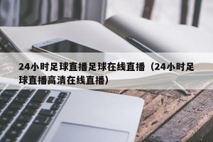 24小时足球直播足球在线直播（24小时足球直播高清在线直播）