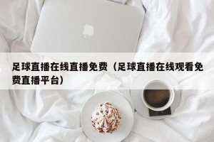 足球直播在线直播免费（足球直播在线观看免费直播平台）