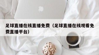 足球直播在线直播免费（足球直播在线观看免费直播平台）