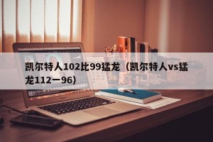 凯尔特人102比99猛龙（凯尔特人vs猛龙112一96）