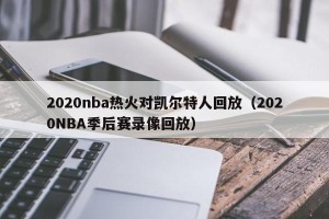 2020nba热火对凯尔特人回放（2020NBA季后赛录像回放）