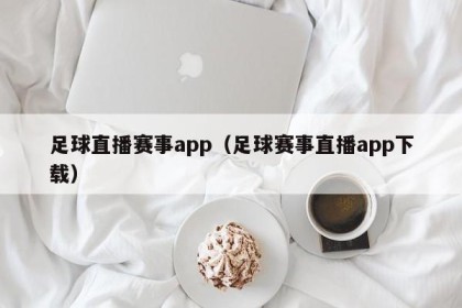 足球直播赛事app（足球赛事直播app下载）