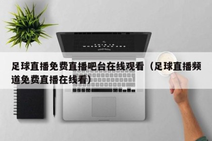 足球直播免费直播吧台在线观看（足球直播频道免费直播在线看）