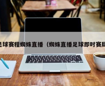 足球赛程蜘蛛直播（蜘蛛直播足球即时赛局）