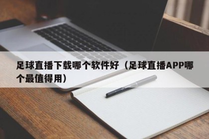 足球直播下载哪个软件好（足球直播APP哪个最值得用）