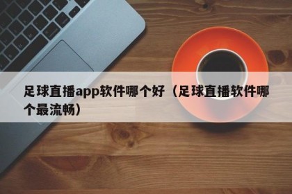 足球直播app软件哪个好（足球直播软件哪个最流畅）