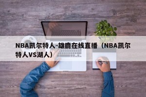 NBA凯尔特人-雄鹿在线直播（NBA凯尔特人VS湖人）