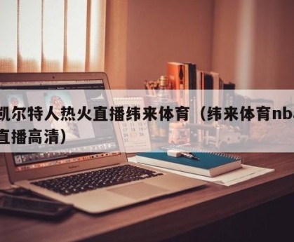 凯尔特人热火直播纬来体育（纬来体育nba直播高清）