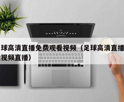 足球高清直播免费观看视频（足球高清直播免费视频直播）