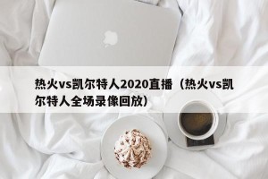 热火vs凯尔特人2020直播（热火vs凯尔特人全场录像回放）