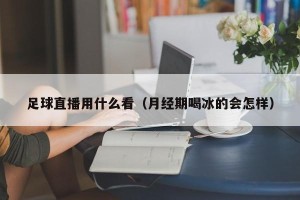足球直播用什么看（月经期喝冰的会怎样）
