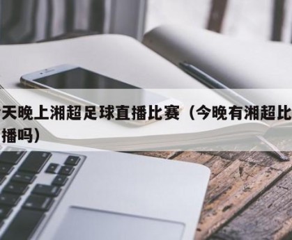 今天晚上湘超足球直播比赛（今晚有湘超比赛直播吗）