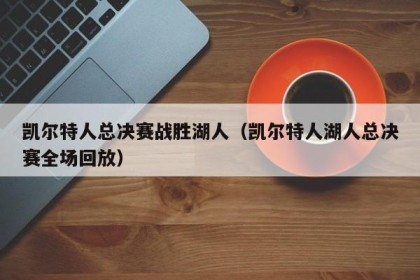 凯尔特人总决赛战胜湖人（凯尔特人湖人总决赛全场回放）