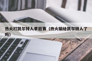 热火打凯尔特人季后赛（热火输给凯尔特人了吗）
