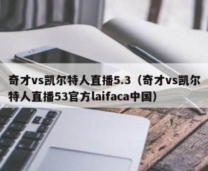奇才vs凯尔特人直播5.3（奇才vs凯尔特人直播53官方laifaca中国）