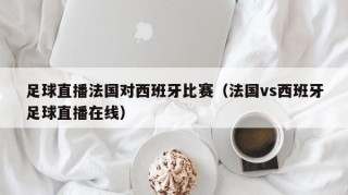 足球直播法国对西班牙比赛（法国vs西班牙足球直播在线）
