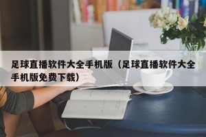 足球直播软件大全手机版（足球直播软件大全手机版免费下载）