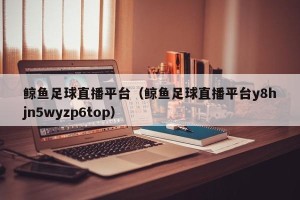 鲸鱼足球直播平台（鲸鱼足球直播平台y8hjn5wyzp6top）