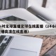 24小时足球直播足球在线直播（24小时足球直播高清在线直播）