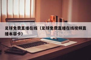 足球免费直播在线（足球免费直播在线视频直播本菲卡）