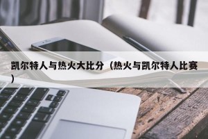 凯尔特人与热火大比分（热火与凯尔特人比赛）