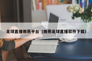 足球直播雨燕平台（雨燕足球直播软件下载）