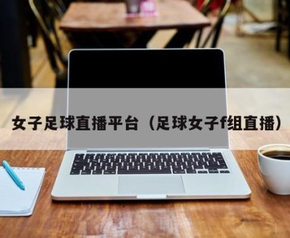 女子足球直播平台（足球女子f组直播）