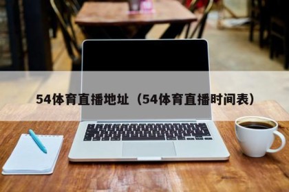 54体育直播地址（54体育直播时间表）