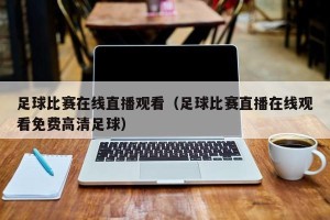 足球比赛在线直播观看（足球比赛直播在线观看免费高清足球）