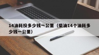 14油耗投多少钱一公里（柴油14个油耗多少钱一公里）