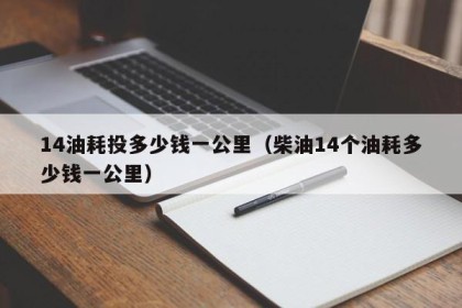 14油耗投多少钱一公里（柴油14个油耗多少钱一公里）