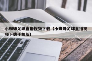 小蜘蛛足球直播视频下载（小蜘蛛足球直播视频下载手机版）