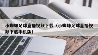 小蜘蛛足球直播视频下载（小蜘蛛足球直播视频下载手机版）