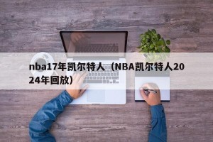nba17年凯尔特人（NBA凯尔特人2024年回放）