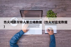 热火对凯尔特人第三场数据（热火对猛龙数据）