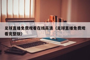 足球直播免费观看在线高清（足球直播免费观看完整版）