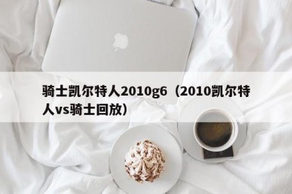 骑士凯尔特人2010g6（2010凯尔特人vs骑士回放）