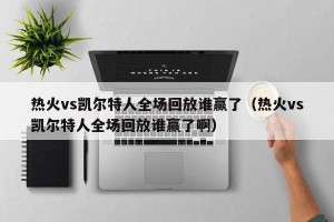 热火vs凯尔特人全场回放谁赢了（热火vs凯尔特人全场回放谁赢了啊）