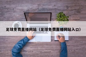足球免费直播网站（足球免费直播网站入口）