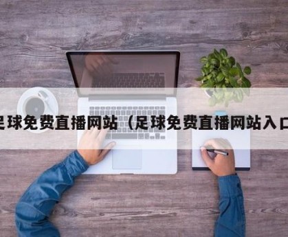 足球免费直播网站（足球免费直播网站入口）