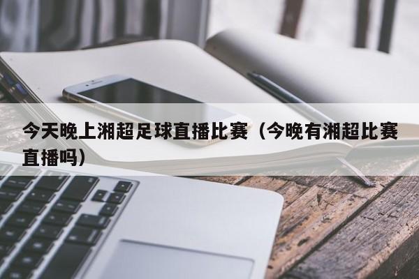 今天晚上湘超足球直播比赛(今晚有湘超比赛直播吗)