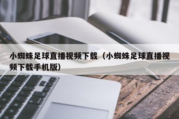 小蜘蛛足球直播视频下载(小蜘蛛足球直播视频下载手机版)